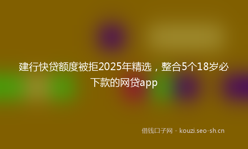 建行快贷额度被拒2025年精选，整合5个18岁必下款的网贷app