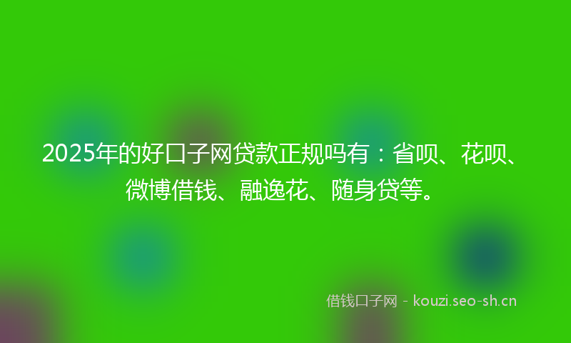 2025年的好口子网贷款正规吗有：省呗、花呗、微博借钱、融逸花、随身贷等。