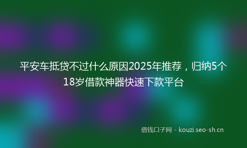 平安车抵贷不过什么原因2025年推荐，归纳5个18岁借款神器快速下款平台