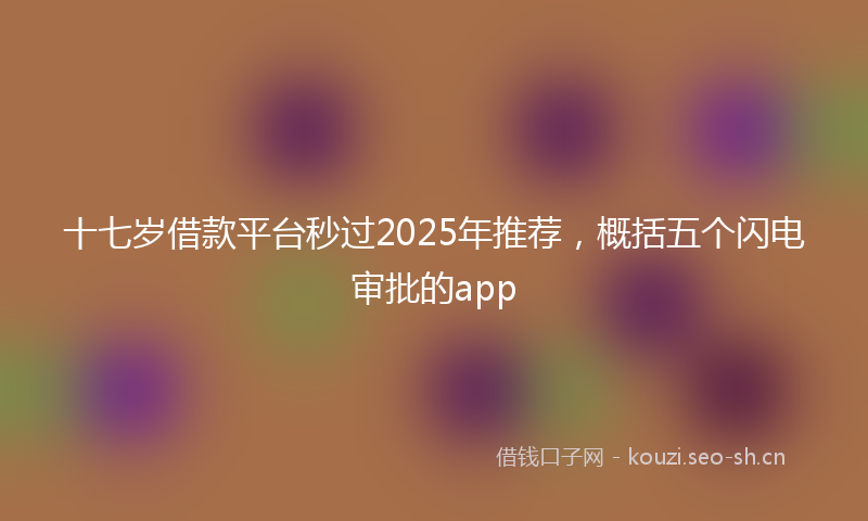 十七岁借款平台秒过2025年推荐，概括五个闪电审批的app
