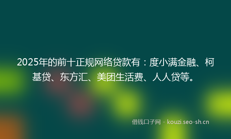 2025年的前十正规网络贷款有：度小满金融、柯基贷、东方汇、美团生活费、人人贷等。