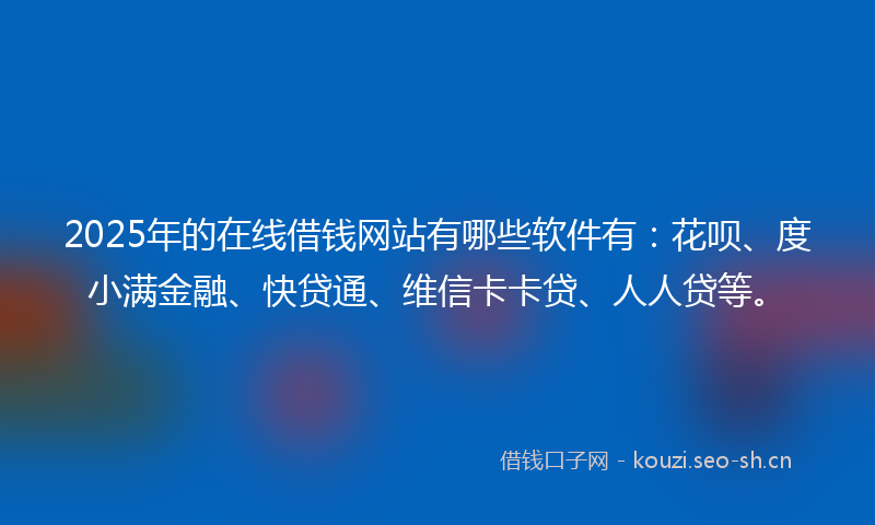 2025年的在线借钱网站有哪些软件有：花呗、度小满金融、快贷通、维信卡卡贷、人人贷等。