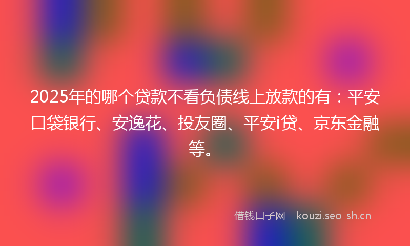 2025年的哪个贷款不看负债线上放款的有：平安口袋银行、安逸花、投友圈、平安i贷、京东金融等。