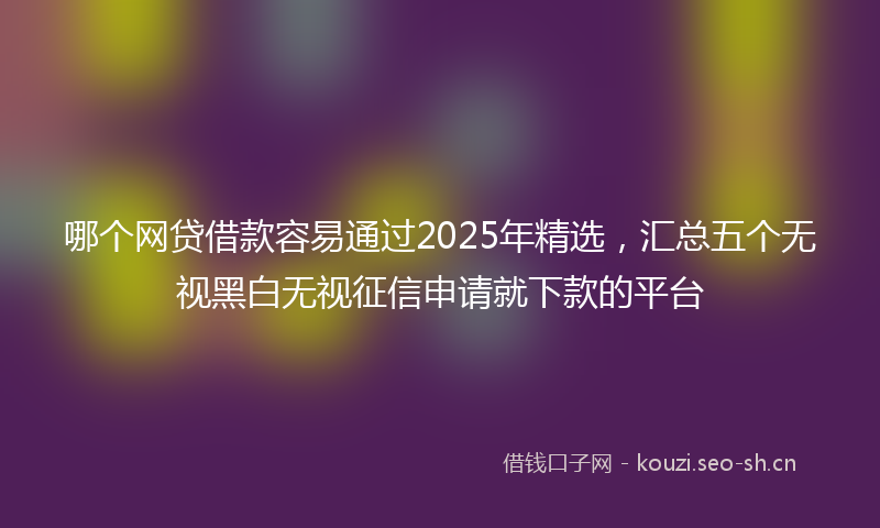 哪个网贷借款容易通过2025年精选，汇总五个无视黑白无视征信申请就下款的平台