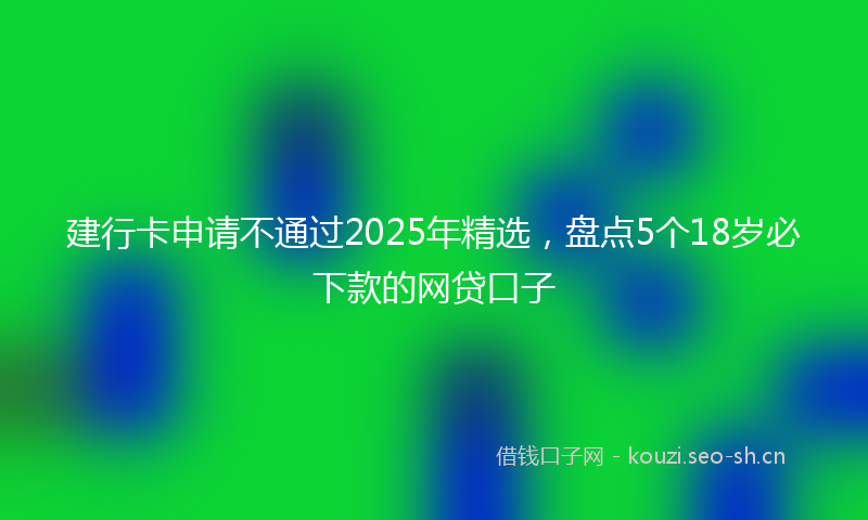 建行卡申请不通过2025年精选，盘点5个18岁必下款的网贷口子