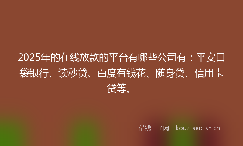 2025年的在线放款的平台有哪些公司有：平安口袋银行、读秒贷、百度有钱花、随身贷、信用卡贷等。