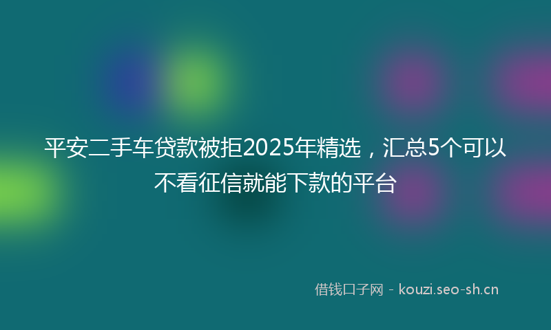 平安二手车贷款被拒2025年精选，汇总5个可以不看征信就能下款的平台