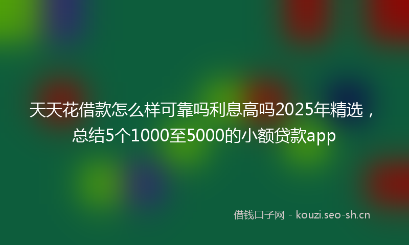 天天花借款怎么样可靠吗利息高吗2025年精选，总结5个1000至5000的小额贷款app