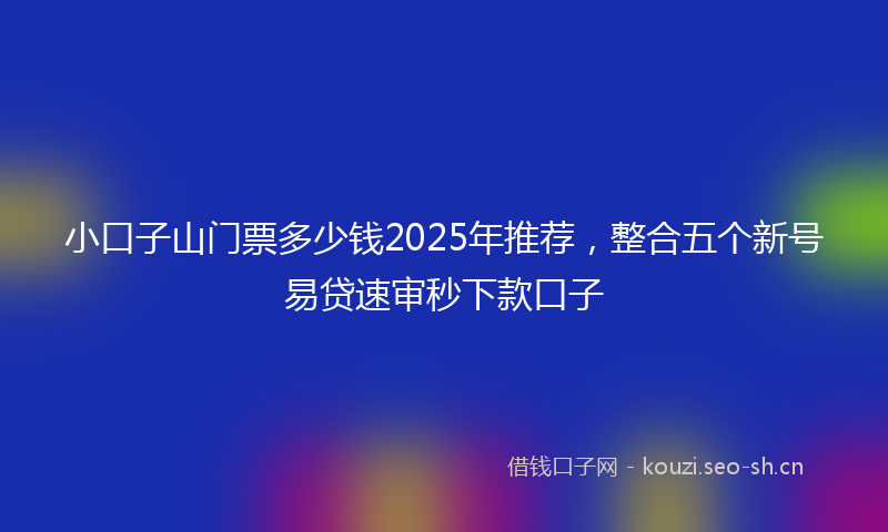 小口子山门票多少钱2025年推荐，整合五个新号易贷速审秒下款口子