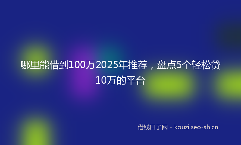 哪里能借到100万2025年推荐，盘点5个轻松贷10万的平台
