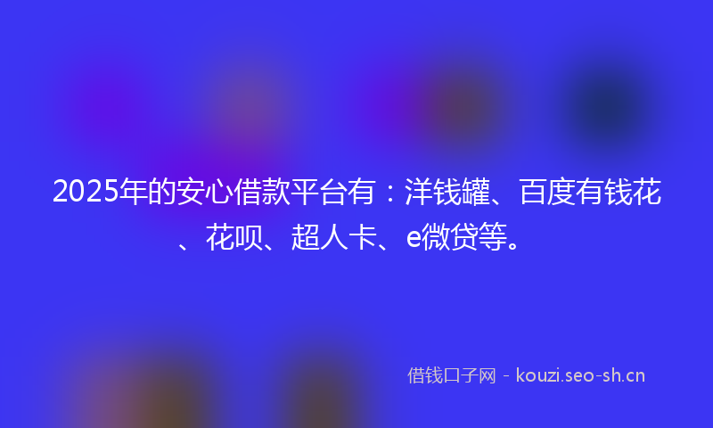 2025年的安心借款平台有：洋钱罐、百度有钱花、花呗、超人卡、e微贷等。