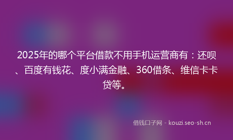 2025年的哪个平台借款不用手机运营商有：还呗、百度有钱花、度小满金融、360借条、维信卡卡贷等。