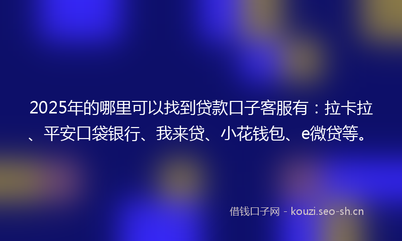 2025年的哪里可以找到贷款口子客服有：拉卡拉、平安口袋银行、我来贷、小花钱包、e微贷等。