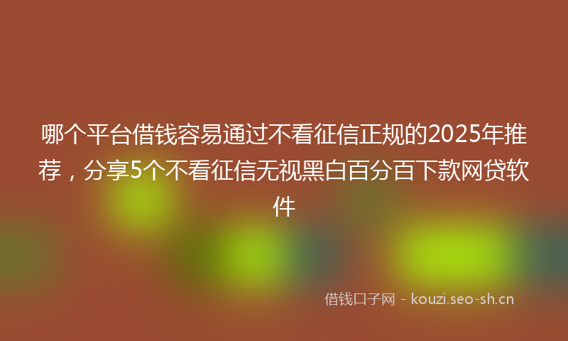 哪个平台借钱容易通过不看征信正规的2025年推荐，分享5个不看征信无视黑白百分百下款网贷软件