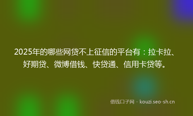 2025年的哪些网贷不上征信的平台有：拉卡拉、好期贷、微博借钱、快贷通、信用卡贷等。