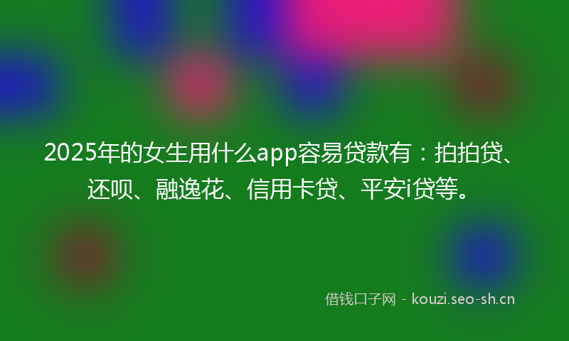 2025年的女生用什么app容易贷款有:拍拍贷、还呗、融逸花、信用卡贷、平安i贷等。
