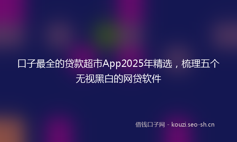 口子最全的贷款超市App2025年精选，梳理五个无视黑白的网贷软件
