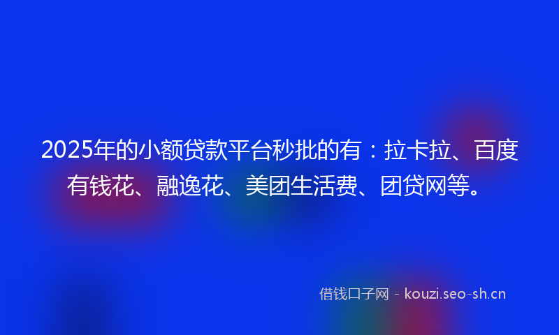 2025年的小额贷款平台秒批的有:拉卡拉、百度有钱花、融逸花、美团生活费、团贷网等。