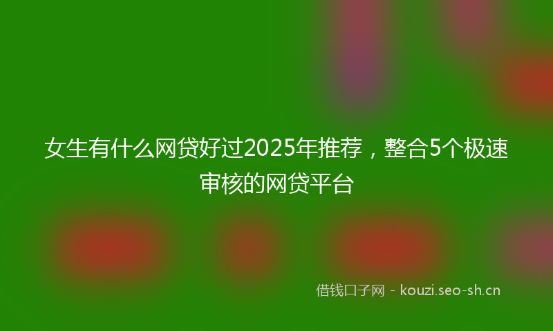女生有什么网贷好过2025年推荐，整合5个极速审核的网贷平台