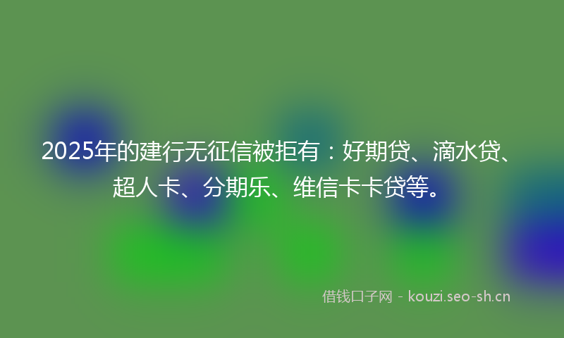 2025年的建行无征信被拒有：好期贷、滴水贷、超人卡、分期乐、维信卡卡贷等。