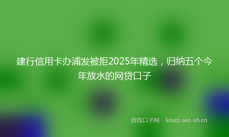 建行信用卡办浦发被拒2025年精选，归纳五个今年放水的网贷口子