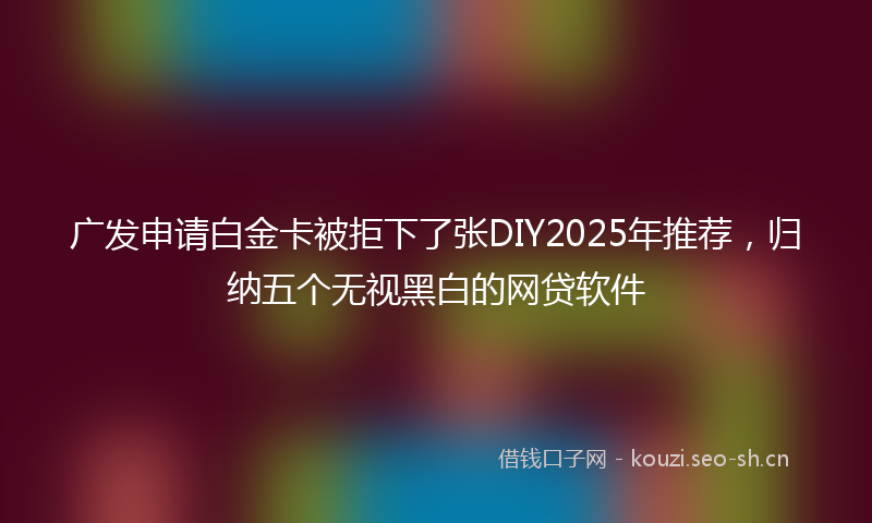 广发申请白金卡被拒下了张DIY2025年推荐，归纳五个无视黑白的网贷软件
