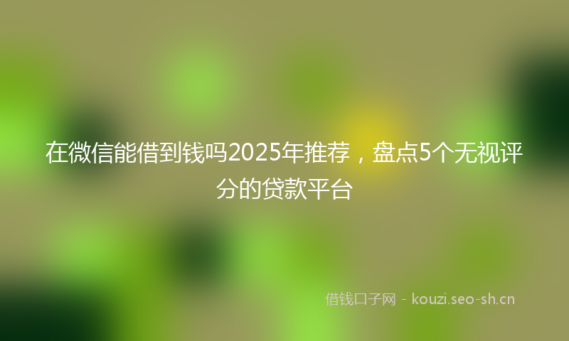 在微信能借到钱吗2025年推荐，盘点5个无视评分的贷款平台