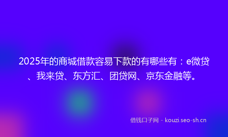 2025年的商城借款容易下款的有哪些有：e微贷、我来贷、东方汇、团贷网、京东金融等。