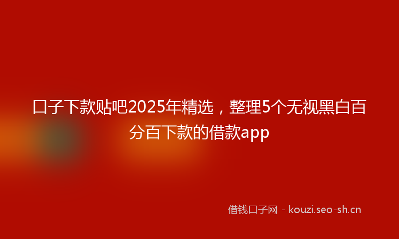 口子下款贴吧2025年精选，整理5个无视黑白百分百下款的借款app