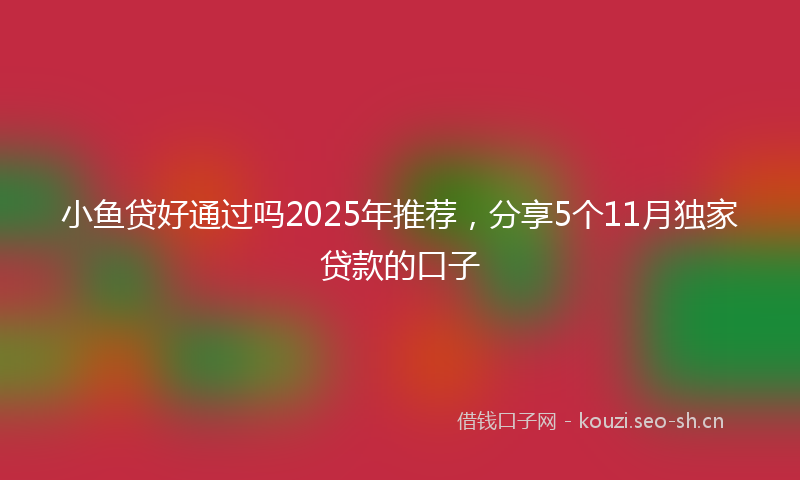 小鱼贷好通过吗2025年推荐，分享5个11月独家贷款的口子