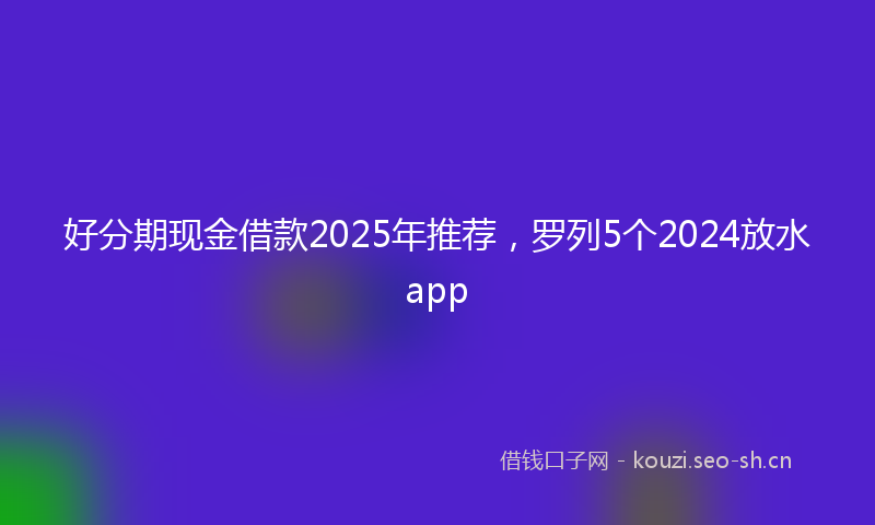 好分期现金借款2025年推荐，罗列5个2024放水app