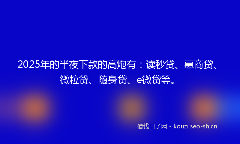 2025年的半夜下款的高炮有:读秒贷、惠商贷、微粒贷、随身贷、e微贷等。