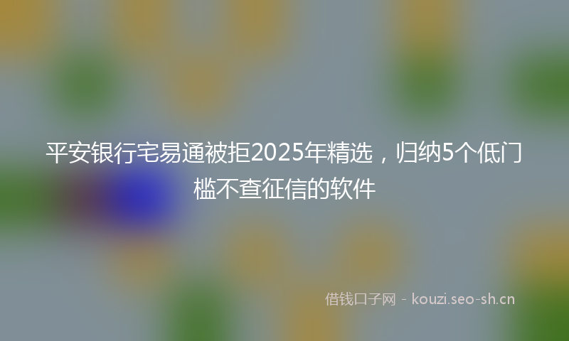 平安银行宅易通被拒2025年精选，归纳5个低门槛不查征信的软件