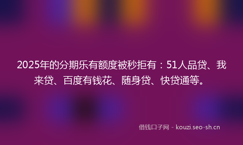 2025年的分期乐有额度被秒拒有:51人品贷、我来贷、百度有钱花、随身贷、快贷通等。