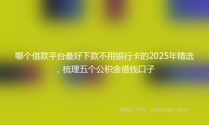 哪个借款平台最好下款不用银行卡的2025年精选，梳理五个公积金借钱口子
