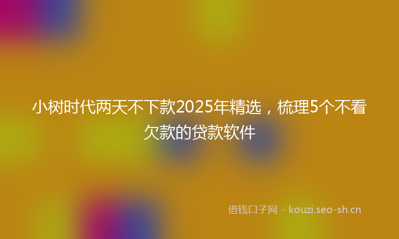 小树时代两天不下款2025年精选，梳理5个不看欠款的贷款软件