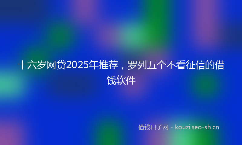 十六岁网贷2025年推荐,罗列五个不看征信的借钱软件