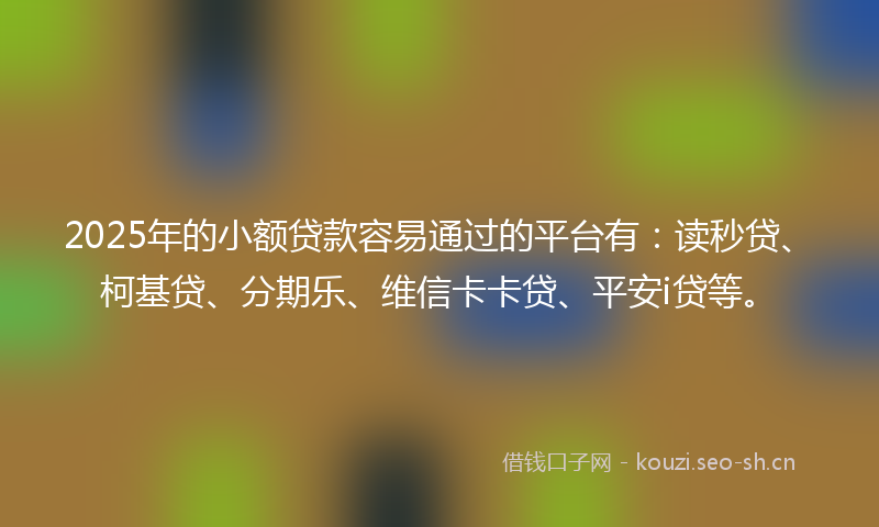 2025年的小额贷款容易通过的平台有：读秒贷、柯基贷、分期乐、维信卡卡贷、平安i贷等。