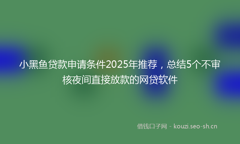 小黑鱼贷款申请条件2025年推荐，总结5个不审核夜间直接放款的网贷软件