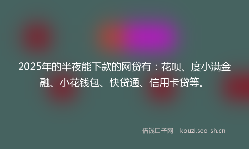 2025年的半夜能下款的网贷有：花呗、度小满金融、小花钱包、快贷通、信用卡贷等。