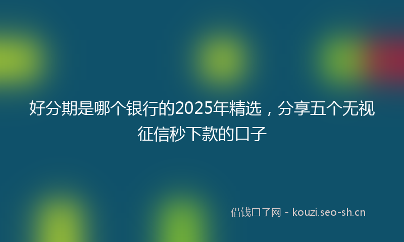 好分期是哪个银行的2025年精选，分享五个无视征信秒下款的口子