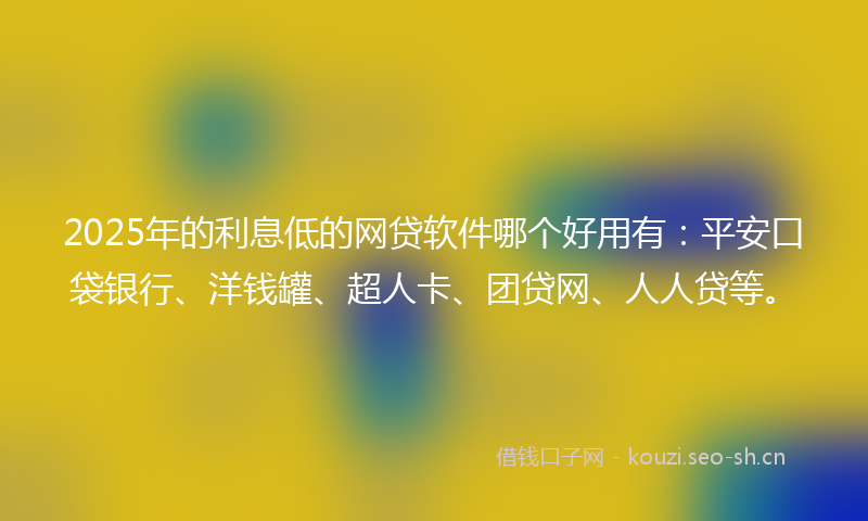 2025年的利息低的网贷软件哪个好用有:平安口袋银行、洋钱罐、超人卡、团贷网、人人贷等。