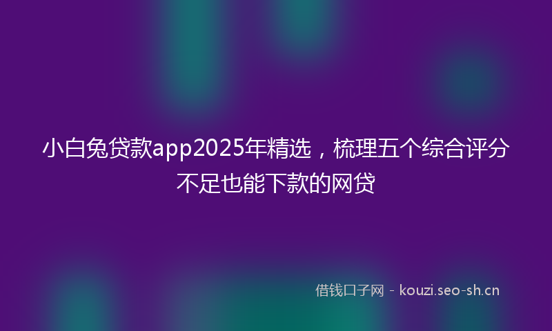 小白兔贷款app2025年精选，梳理五个综合评分不足也能下款的网贷