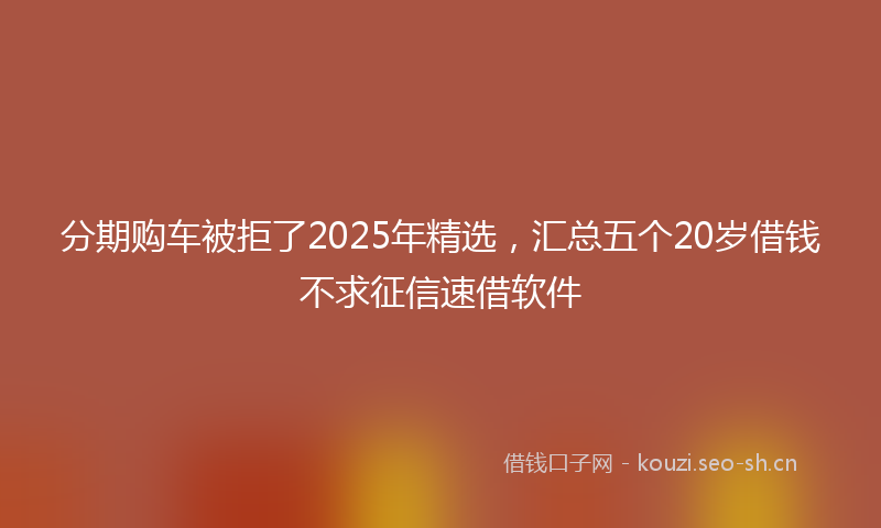 分期购车被拒了2025年精选,汇总五个20岁借钱不求征信速借软件