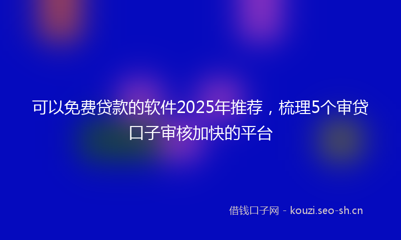 可以免费贷款的软件2025年推荐,梳理5个审贷口子审核加快的平台