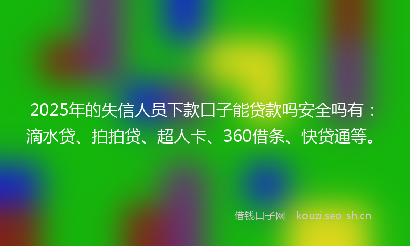 2025年的失信人员下款口子能贷款吗安全吗有:滴水贷、拍拍贷、超人卡、360借条、快贷通等。