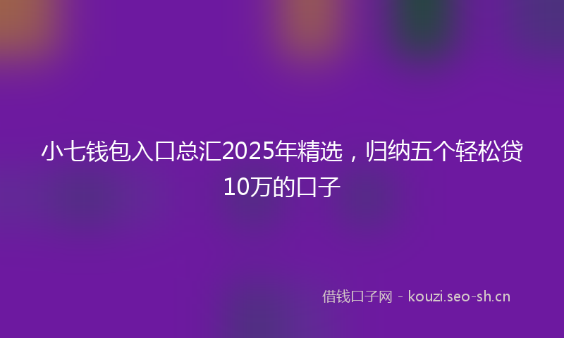 小七钱包入口总汇2025年精选,归纳五个轻松贷10万的口子