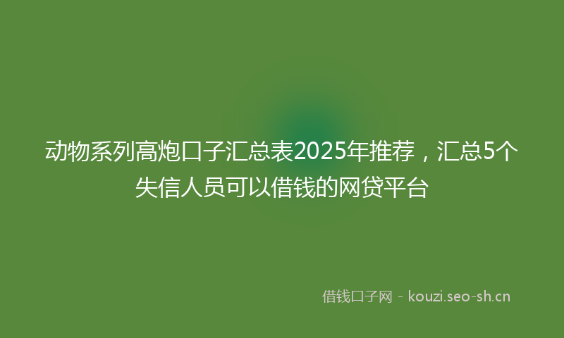 动物系列高炮口子汇总表2025年推荐,汇总5个失信人员可以借钱的网贷平台