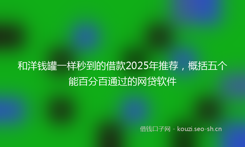 和洋钱罐一样秒到的借款2025年推荐，概括五个能百分百通过的网贷软件