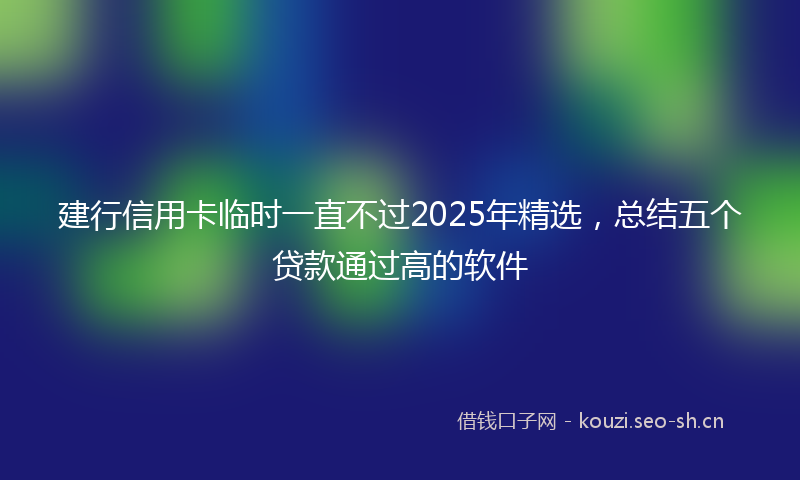 建行信用卡临时一直不过2025年精选，总结五个贷款通过高的软件